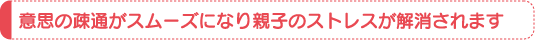 意思の疎通がスムーズになり親子のストレスが解消されます